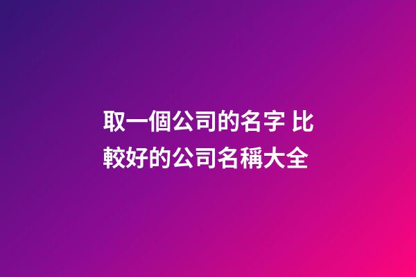 取一個公司的名字 比較好的公司名稱大全-第1張-公司起名-玄機派